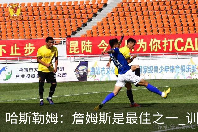 哈斯勒姆：詹姆斯是最佳之一 训练中他能让全队包括韦德都看呆