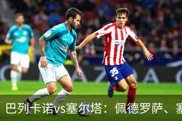 巴列卡诺vs塞尔塔：佩德罗萨、塞尔希奥-卡梅略首发，莫里巴、伊翁努特-拉杜出战