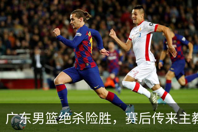 广东男篮绝杀险胜，赛后传来主教练的最新消息，胡明轩说的很实在