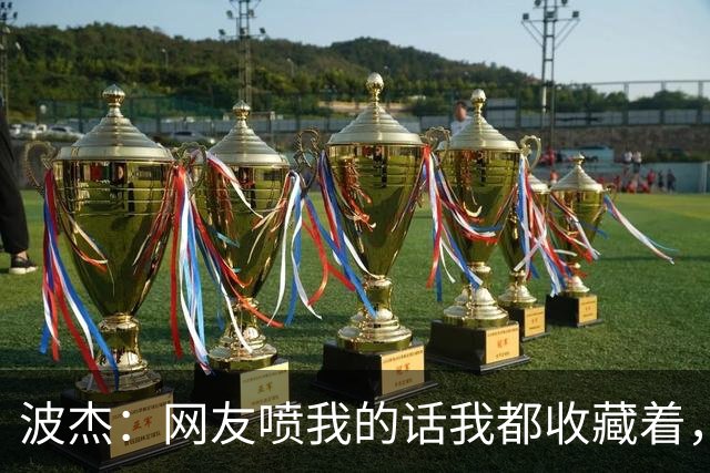 波杰：网友喷我的话我都收藏着，等我进全明星再看他们怎么说