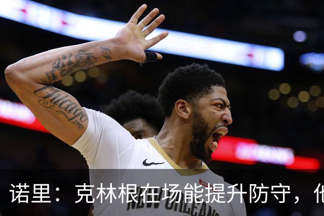 诺里：克林根在场能提升防守，他不在场我们就靠小阵容撑住局面
