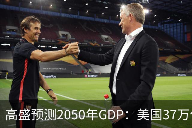 高盛预测2050年GDP：美国37万亿美元，印度22万亿，中国出人意料