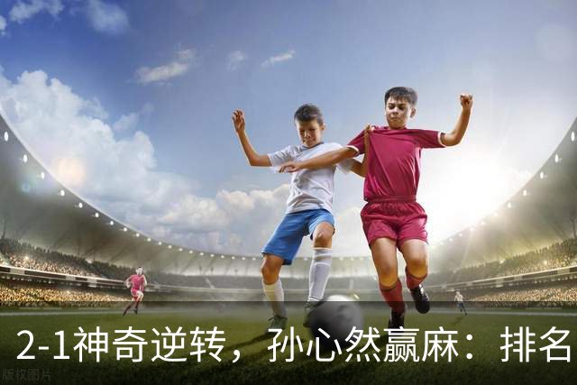 2-1神奇逆转，孙心然赢麻：排名飙升+创个人纪录，冲4强对手如下